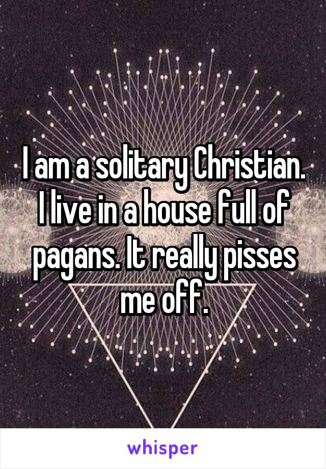 I am a solitary Christian. I live in a house full of pagans. It really pisses me off.