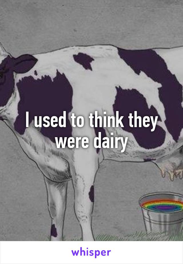 I used to think they were dairy