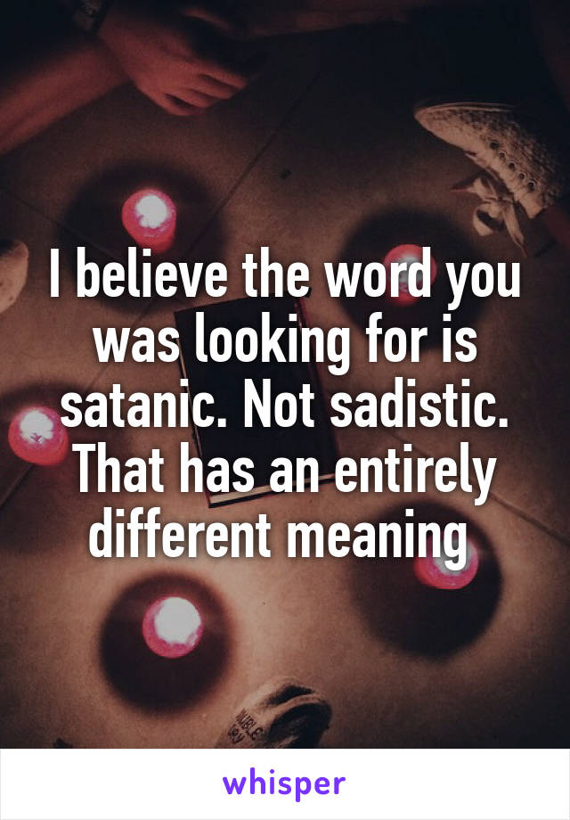 I believe the word you was looking for is satanic. Not sadistic. That has an entirely different meaning 