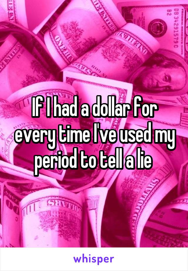 If I had a dollar for every time I've used my period to tell a lie 