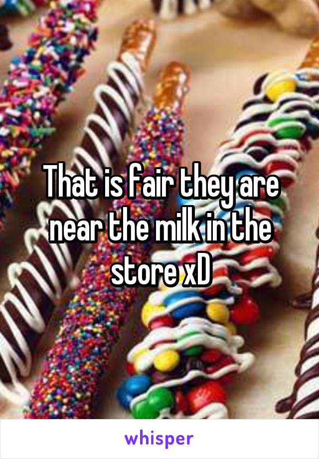 That is fair they are near the milk in the store xD