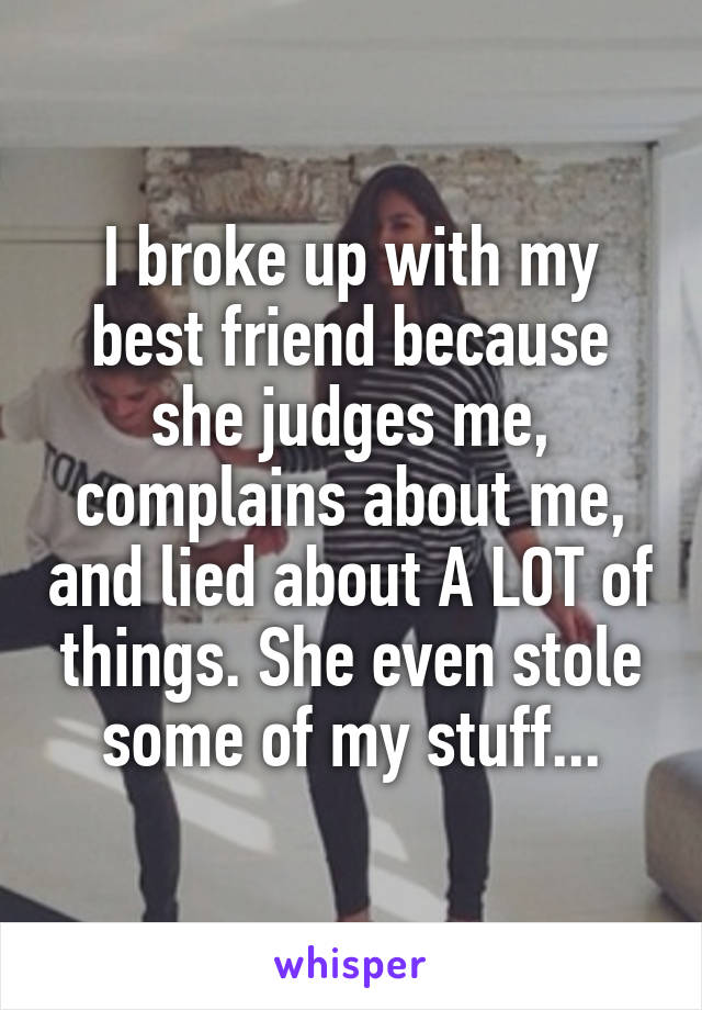 I broke up with my best friend because she judges me, complains about me, and lied about A LOT of things. She even stole some of my stuff...