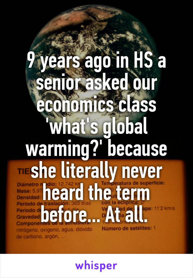 9 years ago in HS a senior asked our economics class 'what's global warming?' because she literally never heard the term before... At all. 