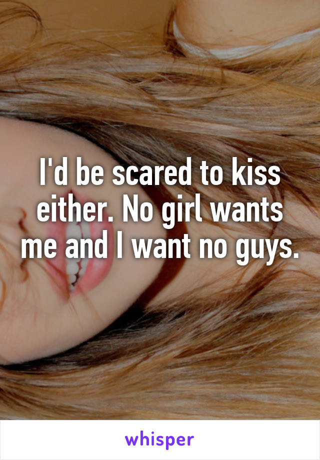 I'd be scared to kiss either. No girl wants me and I want no guys. 