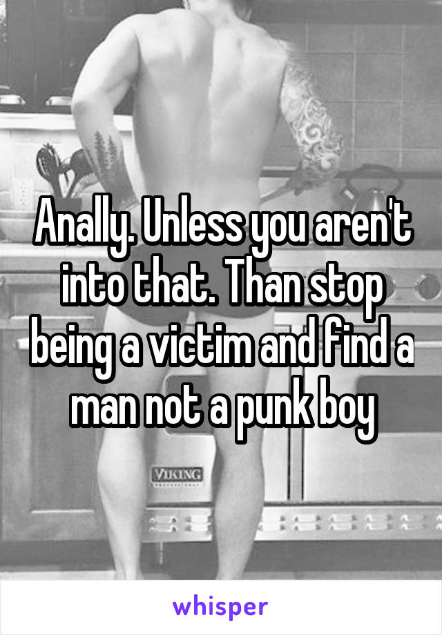 Anally. Unless you aren't into that. Than stop being a victim and find a man not a punk boy