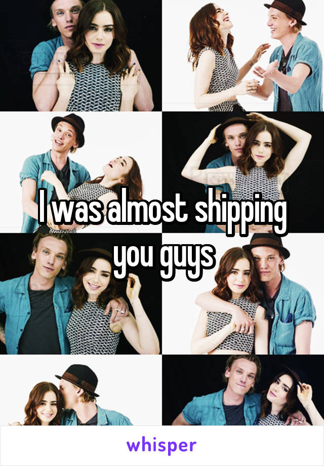 I was almost shipping you guys