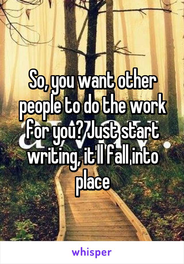 So, you want other people to do the work for you? Just start writing, it'll fall into place