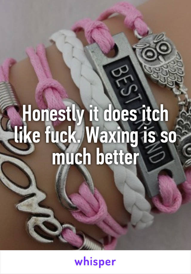 Honestly it does itch like fuck. Waxing is so much better