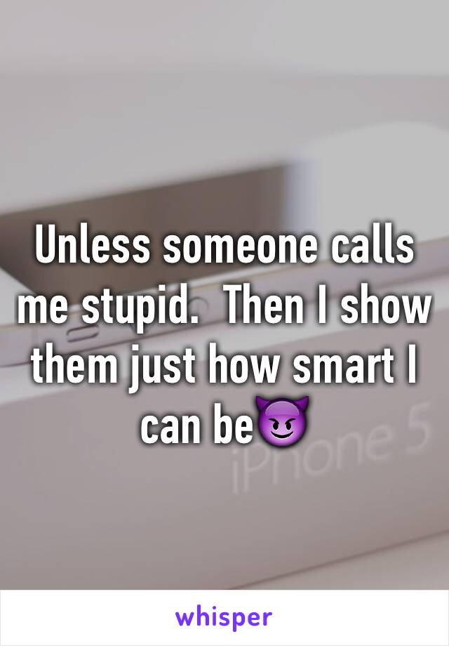 Unless someone calls me stupid.  Then I show them just how smart I can be😈