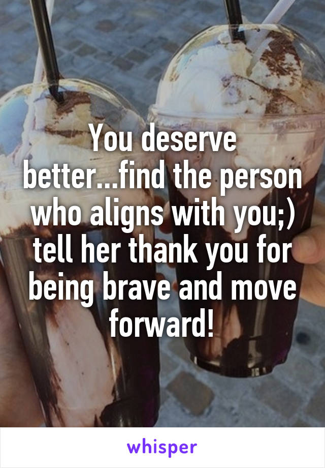 You deserve better...find the person who aligns with you;) tell her thank you for being brave and move forward!