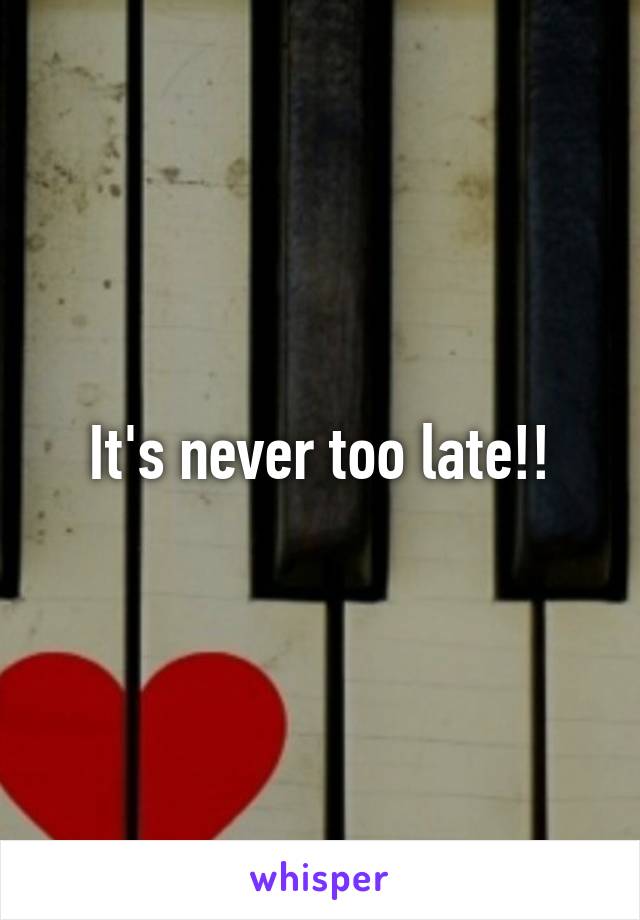 It's never too late!!