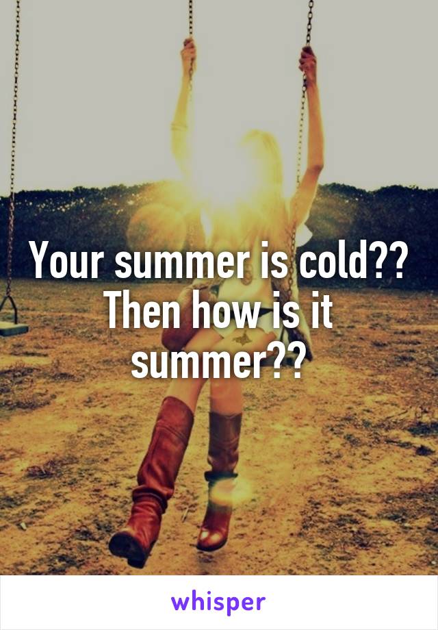 Your summer is cold??
Then how is it summer??