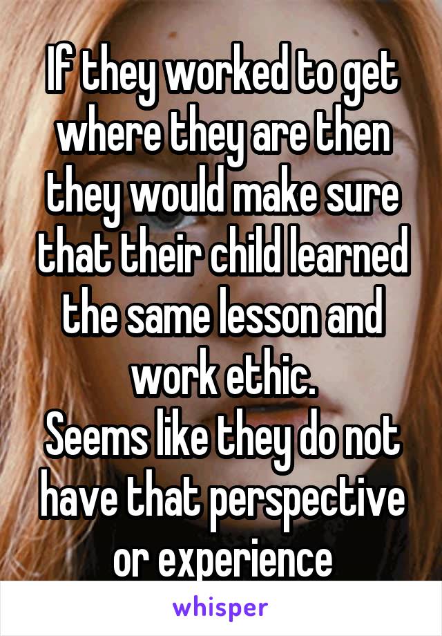 If they worked to get where they are then they would make sure that their child learned the same lesson and work ethic.
Seems like they do not have that perspective or experience