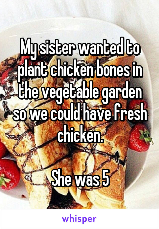 My sister wanted to plant chicken bones in the vegetable garden so we could have fresh chicken.

She was 5