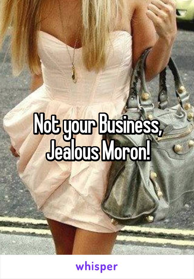 Not your Business, Jealous Moron!