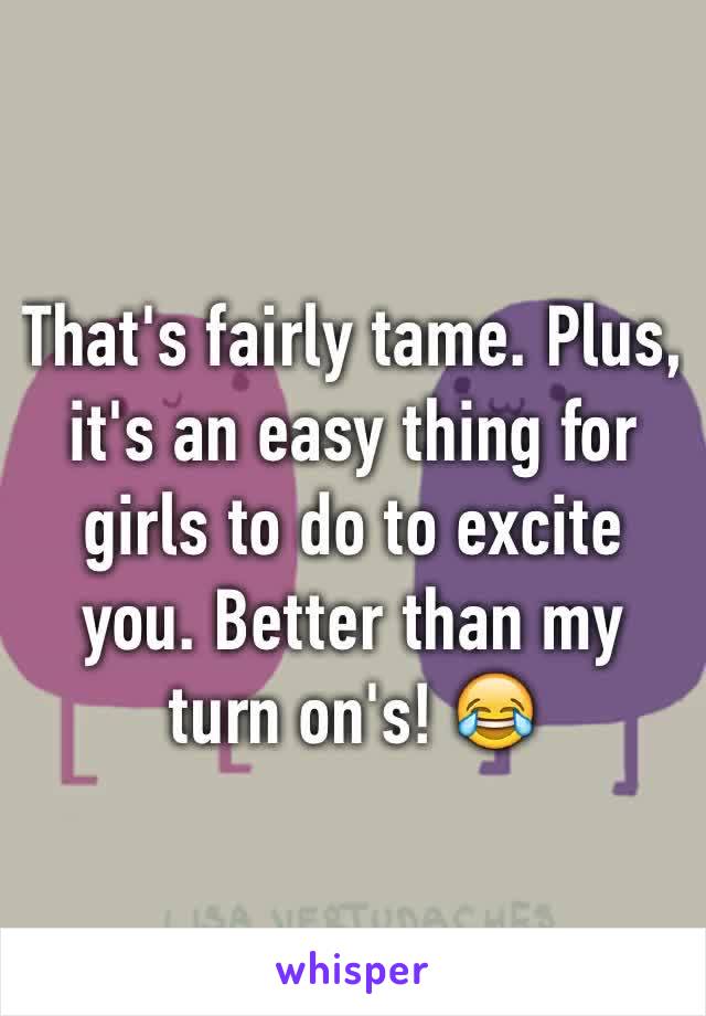 That's fairly tame. Plus, it's an easy thing for girls to do to excite you. Better than my turn on's! 😂