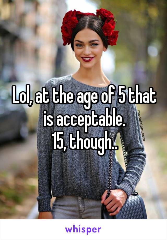 Lol, at the age of 5 that is acceptable.
15, though..