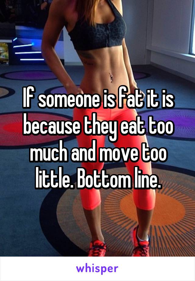 If someone is fat it is because they eat too much and move too little. Bottom line.