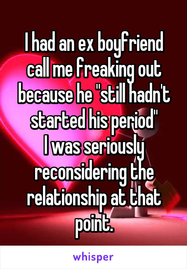 I had an ex boyfriend call me freaking out because he "still hadn't started his period"
I was seriously reconsidering the relationship at that point.