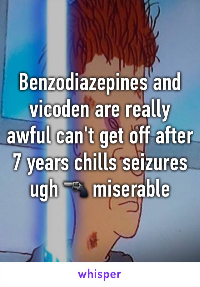 Benzodiazepines and vicoden are really awful can't get off after 7 years chills seizures ugh 🔫 miserable 