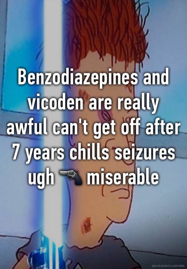 Benzodiazepines and vicoden are really awful can't get off after 7 years chills seizures ugh 🔫 miserable 