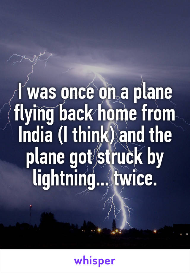 I was once on a plane flying back home from India (I think) and the plane got struck by lightning... twice.