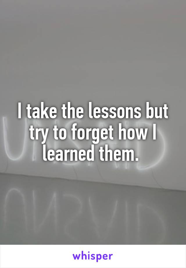 I take the lessons but try to forget how I learned them. 