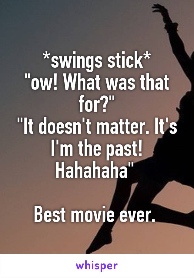 *swings stick*
"ow! What was that for?"
"It doesn't matter. It's I'm the past! Hahahaha" 

Best movie ever. 