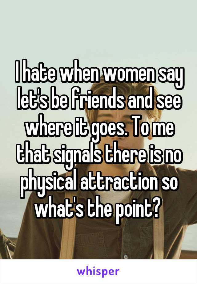 I hate when women say let's be friends and see where it goes. To me that signals there is no physical attraction so what's the point? 