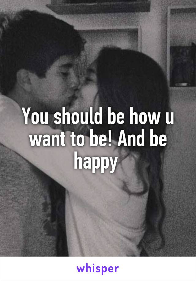 You should be how u want to be! And be happy 