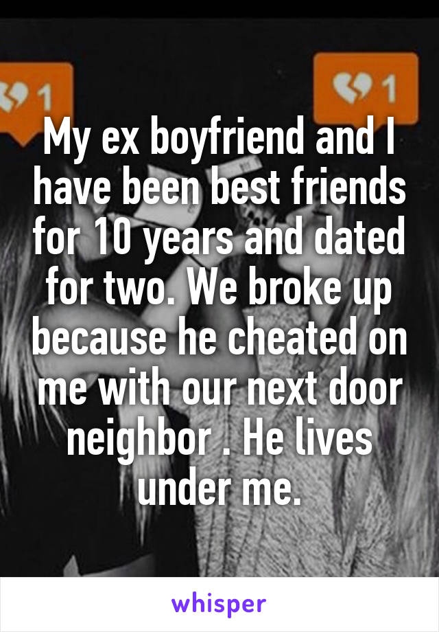 My ex boyfriend and I have been best friends for 10 years and dated for two. We broke up because he cheated on me with our next door neighbor . He lives under me.