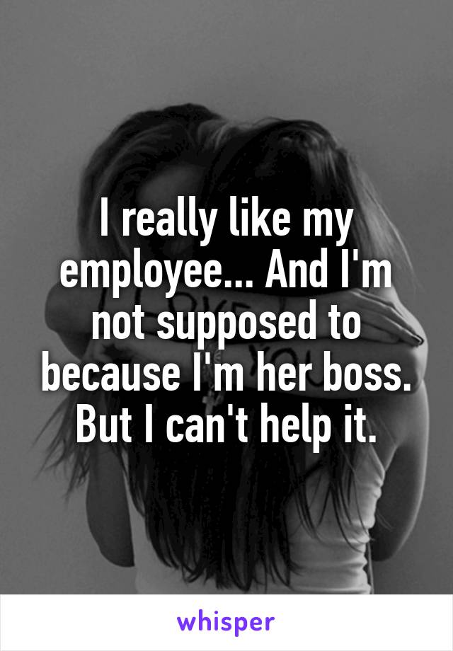 I really like my employee... And I'm not supposed to because I'm her boss. But I can't help it.