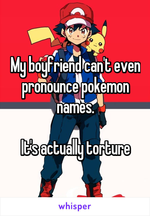My boyfriend can't even pronounce pokemon names.

 It's actually torture 