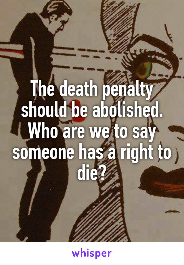 The death penalty should be abolished. Who are we to say someone has a right to die?