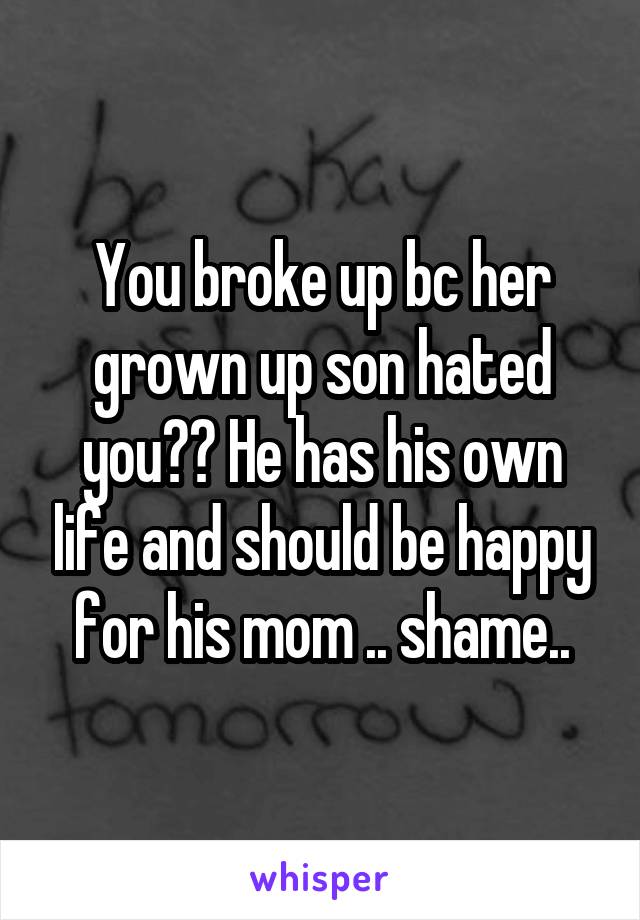 You broke up bc her grown up son hated you?? He has his own life and should be happy for his mom .. shame..