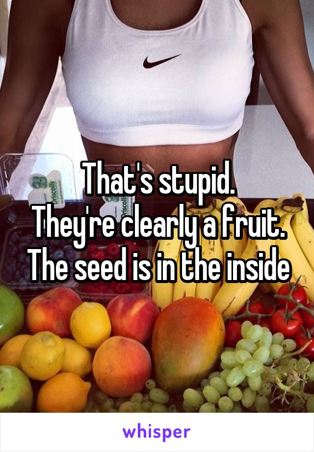 That's stupid.
They're clearly a fruit. The seed is in the inside
