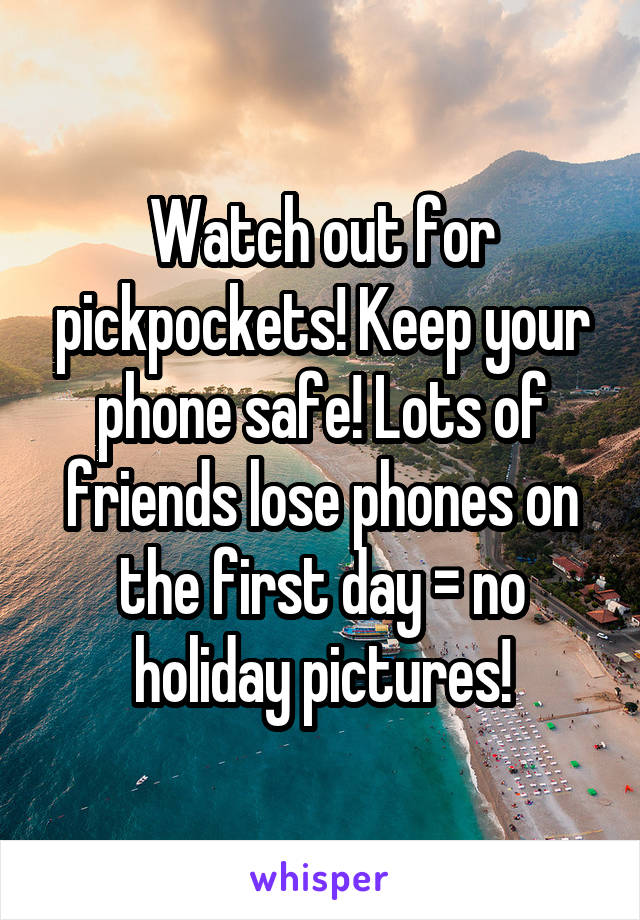 Watch out for pickpockets! Keep your phone safe! Lots of friends lose phones on the first day = no holiday pictures!