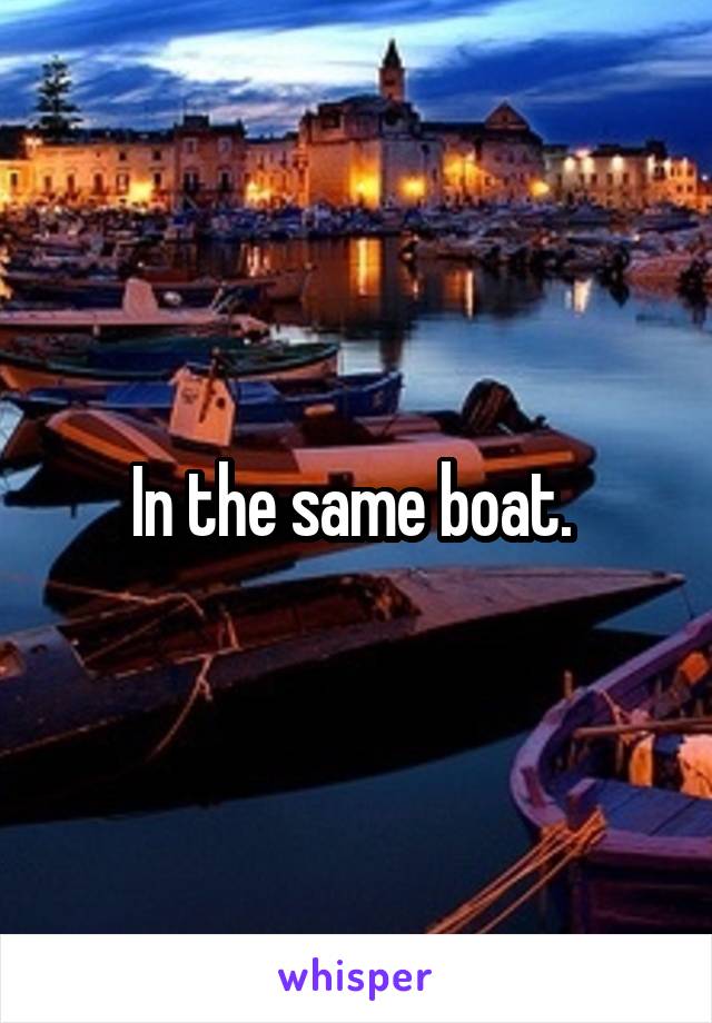 In the same boat. 