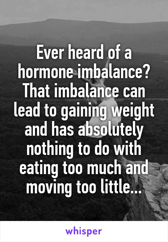 Ever heard of a hormone imbalance? That imbalance can lead to gaining weight and has absolutely nothing to do with eating too much and moving too little...