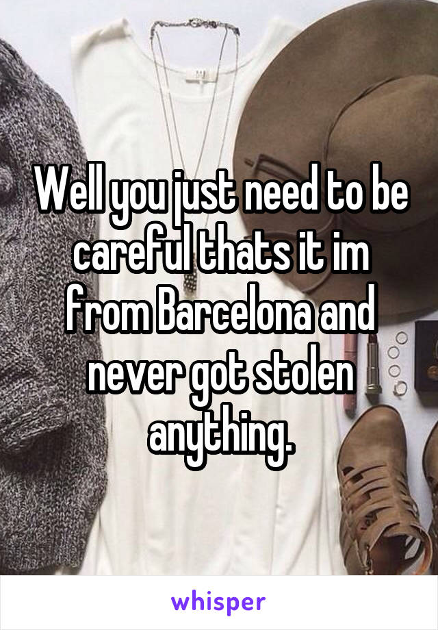 Well you just need to be careful thats it im from Barcelona and never got stolen anything.