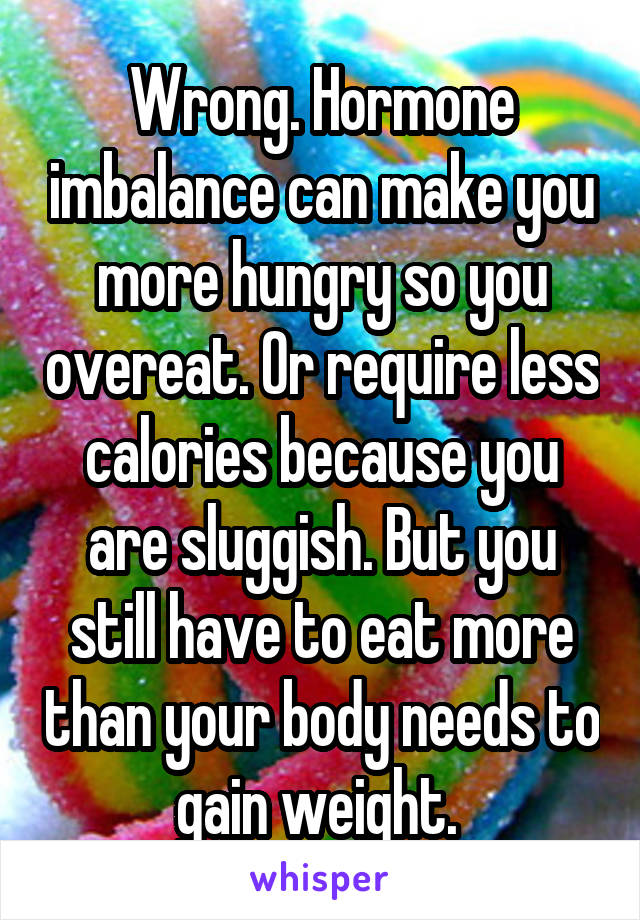 Wrong. Hormone imbalance can make you more hungry so you overeat. Or require less calories because you are sluggish. But you still have to eat more than your body needs to gain weight. 