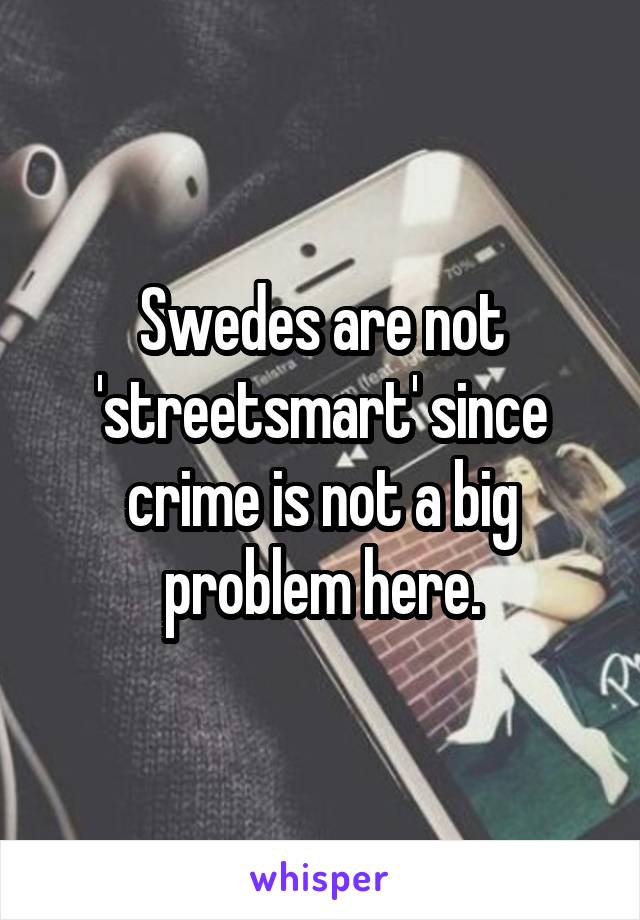 Swedes are not 'streetsmart' since crime is not a big problem here.