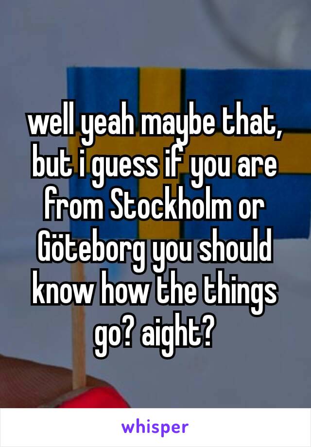 well yeah maybe that, but i guess if you are from Stockholm or Göteborg you should know how the things go? aight?