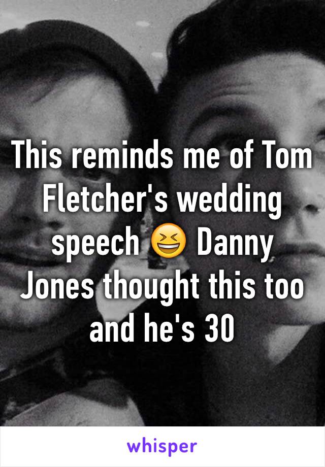This reminds me of Tom Fletcher's wedding speech 😆 Danny Jones thought this too and he's 30