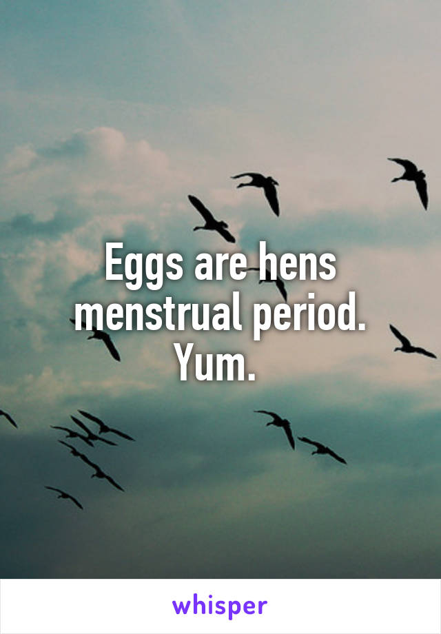 Eggs are hens menstrual period. Yum. 