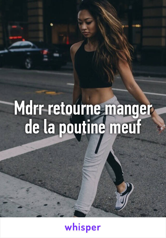 Mdrr retourne manger de la poutine meuf