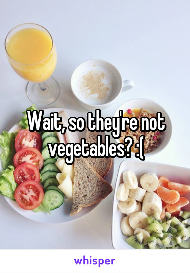 Wait, so they're not vegetables? :(