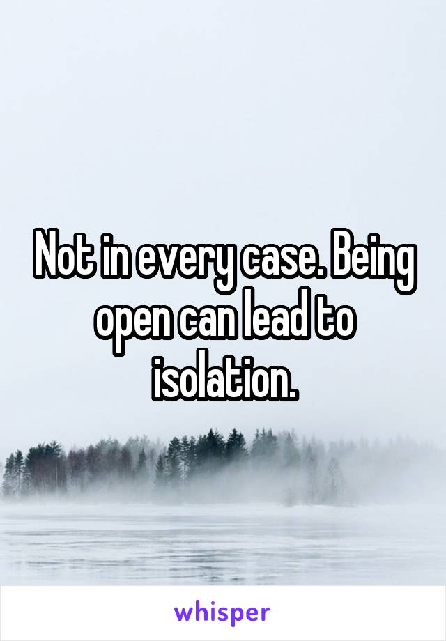 Not in every case. Being open can lead to isolation.