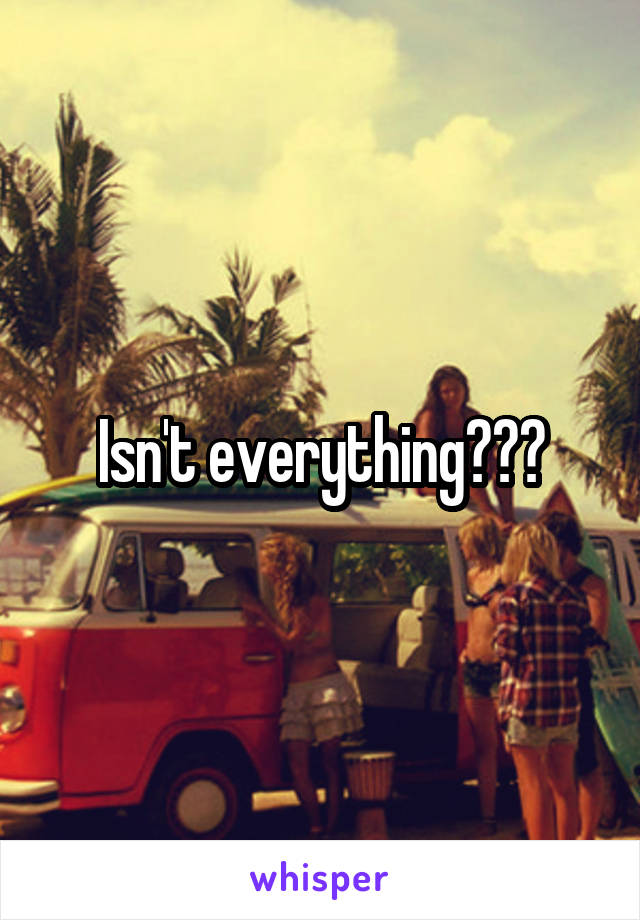 Isn't everything???