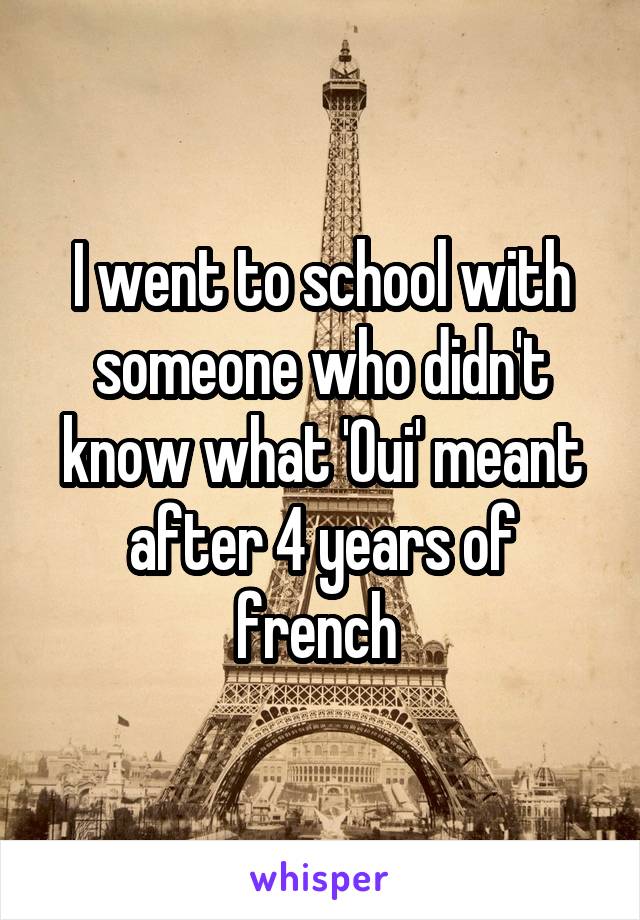 I went to school with someone who didn't know what 'Oui' meant after 4 years of french 